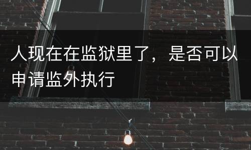 人现在在监狱里了，是否可以申请监外执行