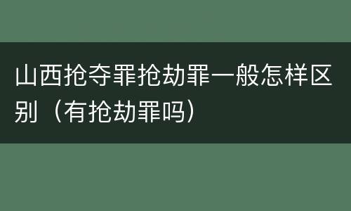 山西抢夺罪抢劫罪一般怎样区别（有抢劫罪吗）
