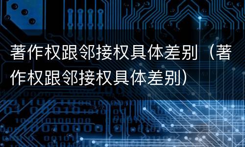 著作权跟邻接权具体差别（著作权跟邻接权具体差别）