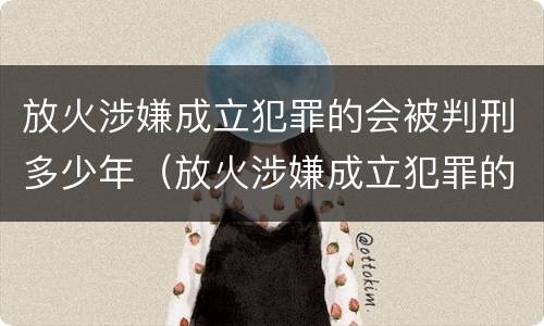 放火涉嫌成立犯罪的会被判刑多少年（放火涉嫌成立犯罪的会被判刑多少年呢）