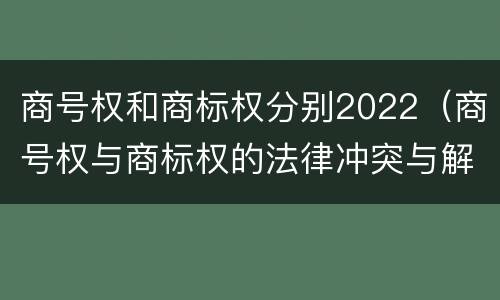 商号权和商标权分别2022（商号权与商标权的法律冲突与解决）
