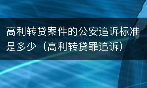 高利转贷案件的公安追诉标准是多少（高利转贷罪追诉）