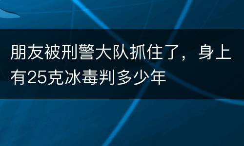 朋友被刑警大队抓住了，身上有25克冰毒判多少年