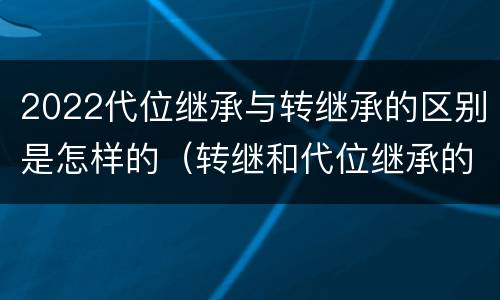 2022代位继承与转继承的区别是怎样的（转继和代位继承的区别）