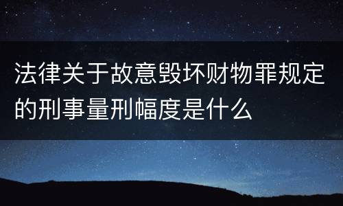 法律关于故意毁坏财物罪规定的刑事量刑幅度是什么