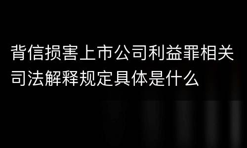 背信损害上市公司利益罪相关司法解释规定具体是什么
