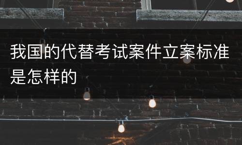 我国的代替考试案件立案标准是怎样的