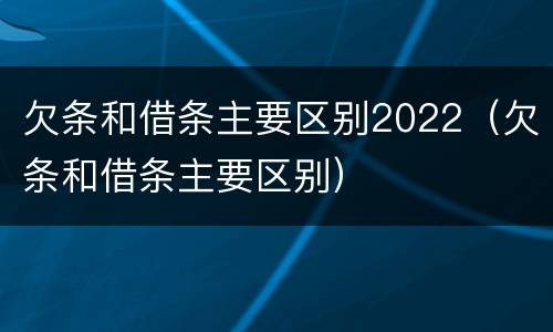 欠条和借条主要区别2022（欠条和借条主要区别）