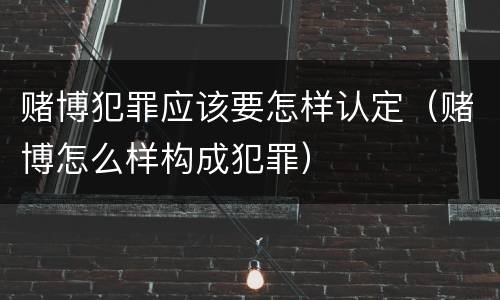 赌博犯罪应该要怎样认定（赌博怎么样构成犯罪）