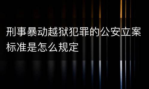刑事暴动越狱犯罪的公安立案标准是怎么规定