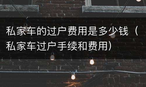 私家车的过户费用是多少钱（私家车过户手续和费用）