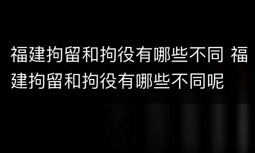 福建拘留和拘役有哪些不同 福建拘留和拘役有哪些不同呢