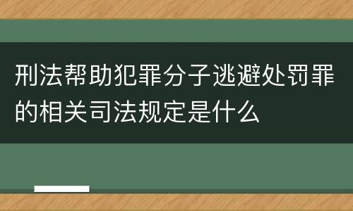 刑法帮助犯罪分子逃避处罚罪的相关司法规定是什么
