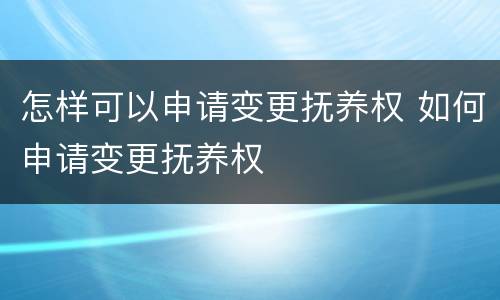 怎样可以申请变更抚养权 如何申请变更抚养权