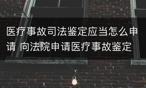 医疗事故司法鉴定应当怎么申请 向法院申请医疗事故鉴定
