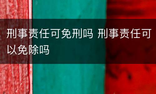 刑事责任可免刑吗 刑事责任可以免除吗