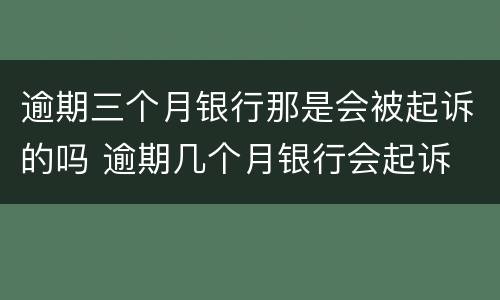 逾期三个月银行那是会被起诉的吗 逾期几个月银行会起诉