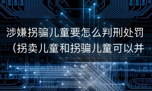 涉嫌拐骗儿童要怎么判刑处罚（拐卖儿童和拐骗儿童可以并罚吗）