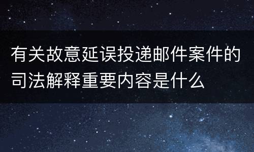 有关故意延误投递邮件案件的司法解释重要内容是什么