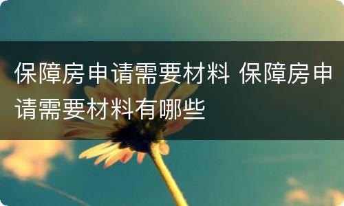 保障房申请需要材料 保障房申请需要材料有哪些