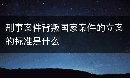 刑事案件背叛国家案件的立案的标准是什么