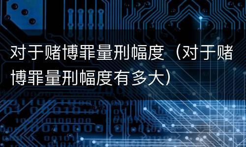 对于赌博罪量刑幅度（对于赌博罪量刑幅度有多大）