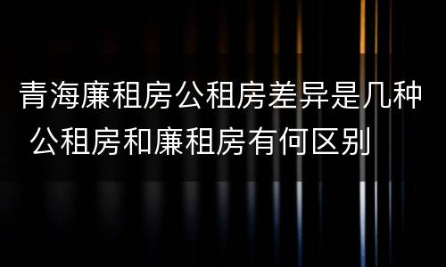 青海廉租房公租房差异是几种 公租房和廉租房有何区别