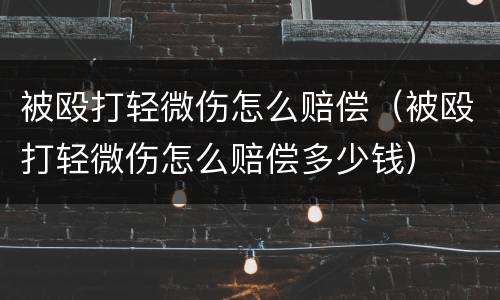 被殴打轻微伤怎么赔偿（被殴打轻微伤怎么赔偿多少钱）