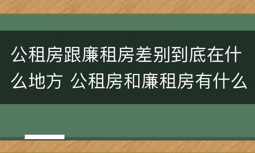 公租房跟廉租房差别到底在什么地方 公租房和廉租房有什么区别吗