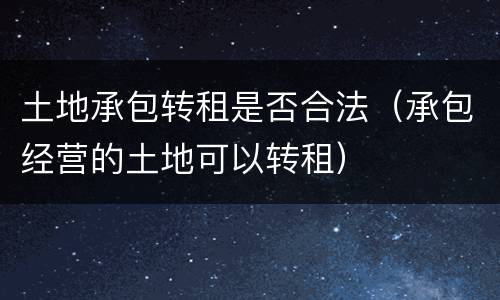 土地承包转租是否合法（承包经营的土地可以转租）