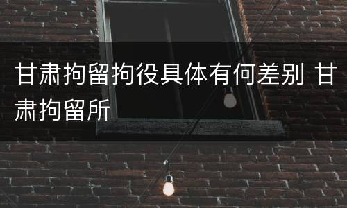 甘肃拘留拘役具体有何差别 甘肃拘留所