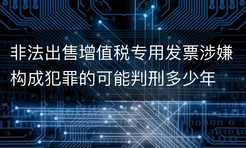 非法出售增值税专用发票涉嫌构成犯罪的可能判刑多少年