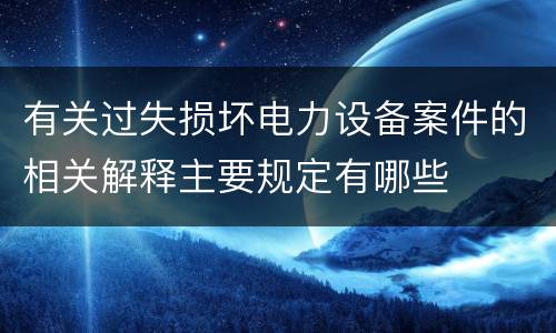 有关过失损坏电力设备案件的相关解释主要规定有哪些