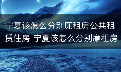 宁夏该怎么分别廉租房公共租赁住房 宁夏该怎么分别廉租房公共租赁住房