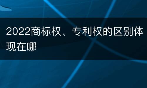 2022商标权、专利权的区别体现在哪