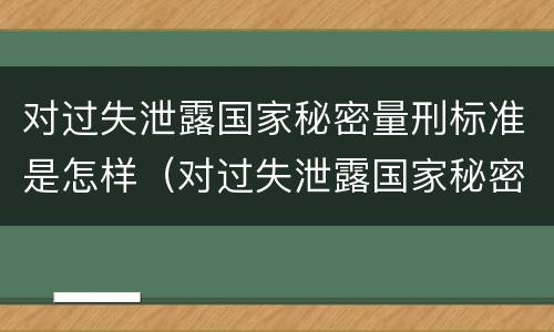 对过失泄露国家秘密量刑标准是怎样（对过失泄露国家秘密量刑标准是怎样处罚的）