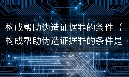 构成帮助伪造证据罪的条件（构成帮助伪造证据罪的条件是）