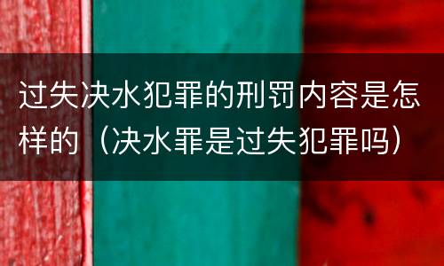 过失决水犯罪的刑罚内容是怎样的（决水罪是过失犯罪吗）