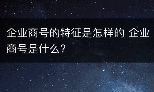 企业商号的特征是怎样的 企业商号是什么?