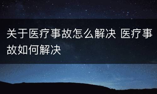 关于医疗事故怎么解决 医疗事故如何解决
