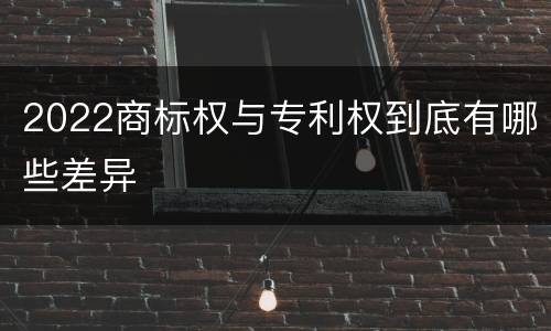 2022商标权与专利权到底有哪些差异