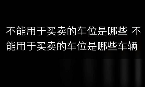 不能用于买卖的车位是哪些 不能用于买卖的车位是哪些车辆