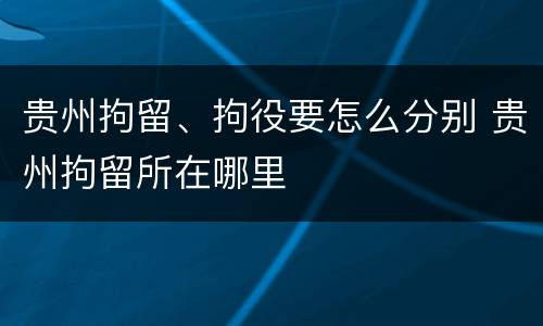 贵州拘留、拘役要怎么分别 贵州拘留所在哪里