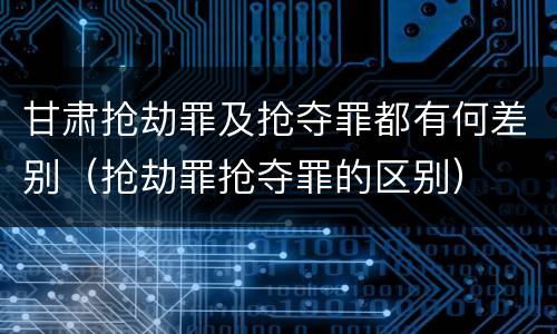 甘肃抢劫罪及抢夺罪都有何差别（抢劫罪抢夺罪的区别）