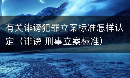 有关诽谤犯罪立案标准怎样认定（诽谤 刑事立案标准）