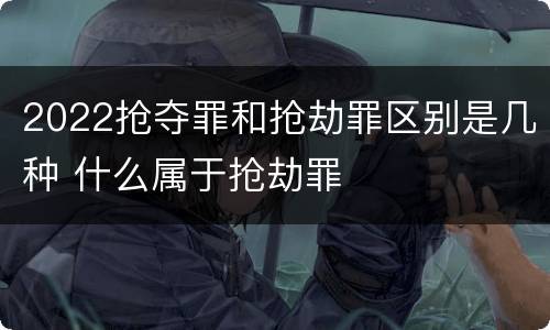 2022抢夺罪和抢劫罪区别是几种 什么属于抢劫罪
