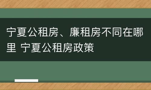宁夏公租房、廉租房不同在哪里 宁夏公租房政策