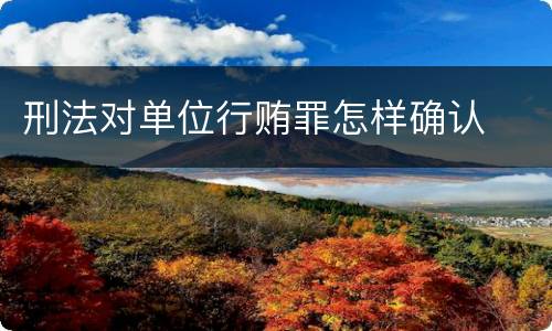 刑法对单位行贿罪怎样确认