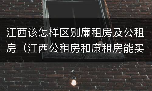 江西该怎样区别廉租房及公租房（江西公租房和廉租房能买吗）
