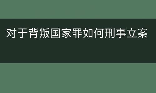 对于背叛国家罪如何刑事立案